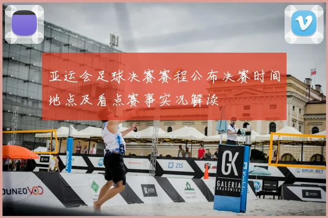 亚运会足球决赛赛程公布决赛时间地点及看点赛事实况解读