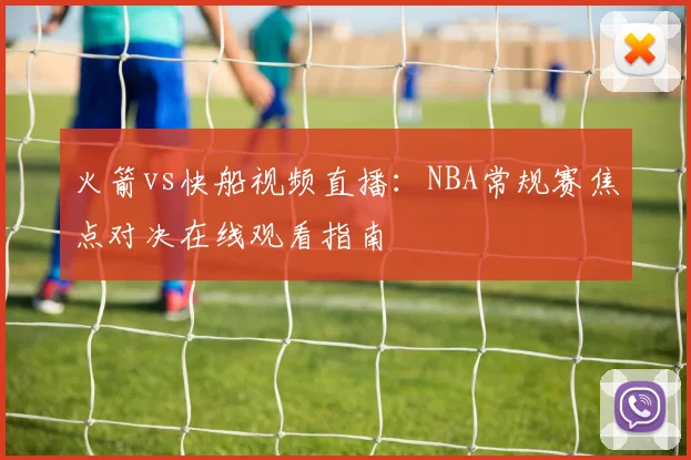 火箭vs快船视频直播:NBA常规赛焦点对决在线观看指南