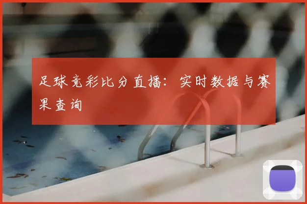 足球竞彩比分直播：实时数据与赛果查询