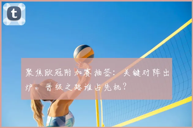 聚焦欧冠附加赛抽签：关键对阵出炉，晋级之路谁占先机？