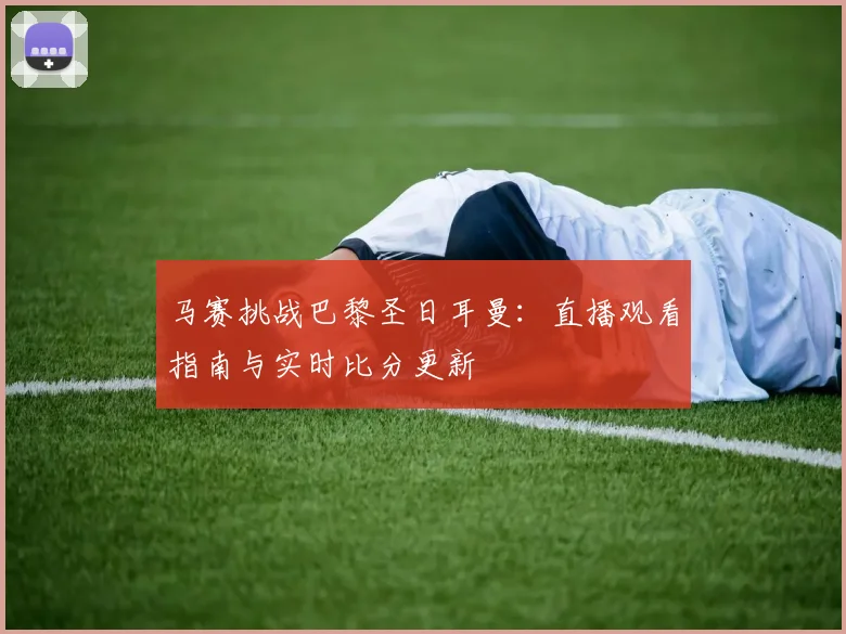 马赛挑战巴黎圣日耳曼:直播观看指南与实时比分更新