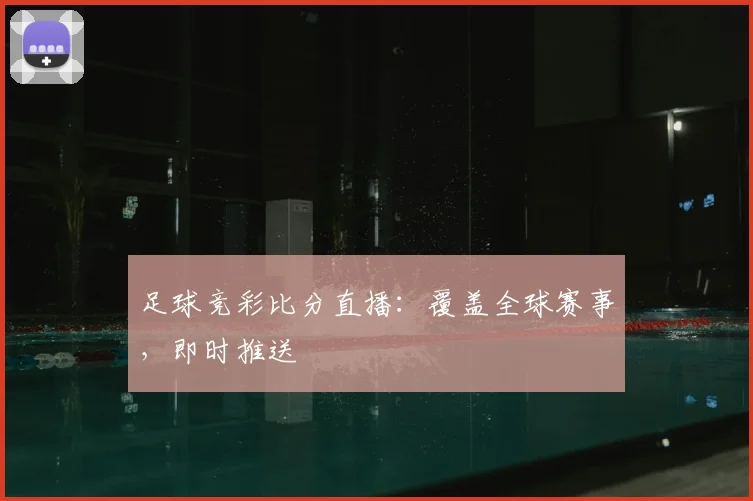 足球竞彩比分直播:覆盖全球赛事,即时推送