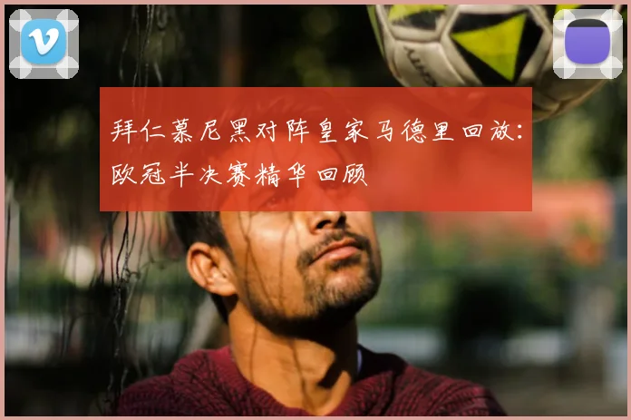 拜仁慕尼黑对阵皇家马德里回放:欧冠半决赛精华回顾