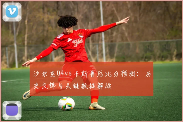 沙尔克04vs卡斯鲁厄比分预测：历史交锋与关键数据解读