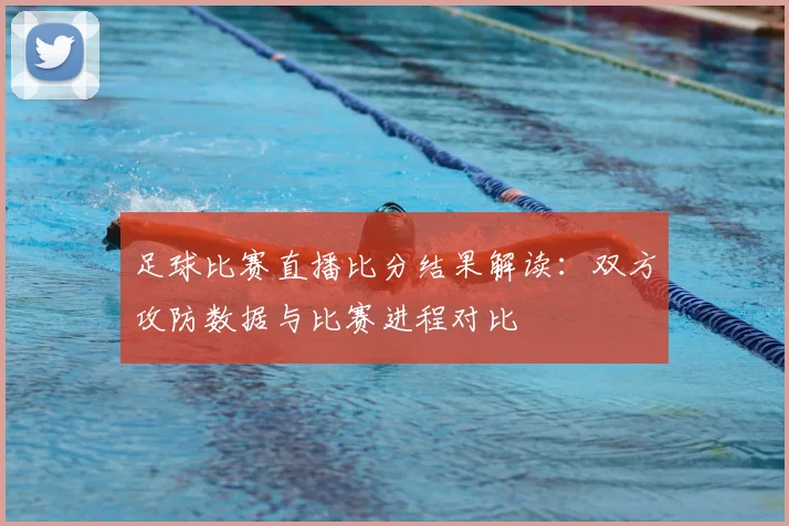 足球比赛直播比分结果解读：双方攻防数据与比赛进程对比