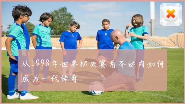 从1998年世界杯决赛看齐达内如何成为一代传奇