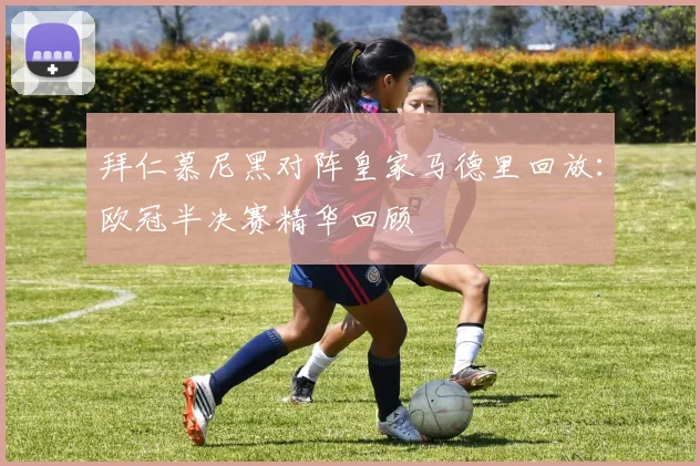 拜仁慕尼黑对阵皇家马德里回放:欧冠半决赛精华回顾