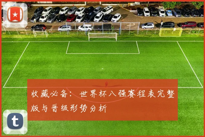 收藏必备：世界杯八强赛程表完整版与晋级形势分析