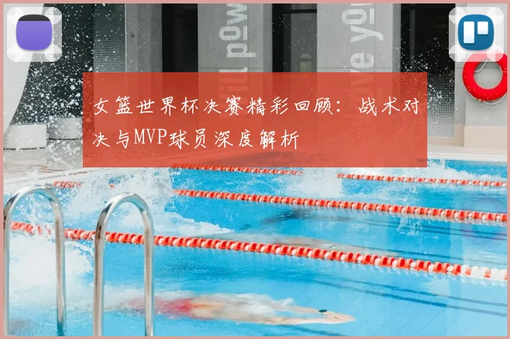 女篮世界杯决赛精彩回顾:战术对决与MVP球员深度解析
