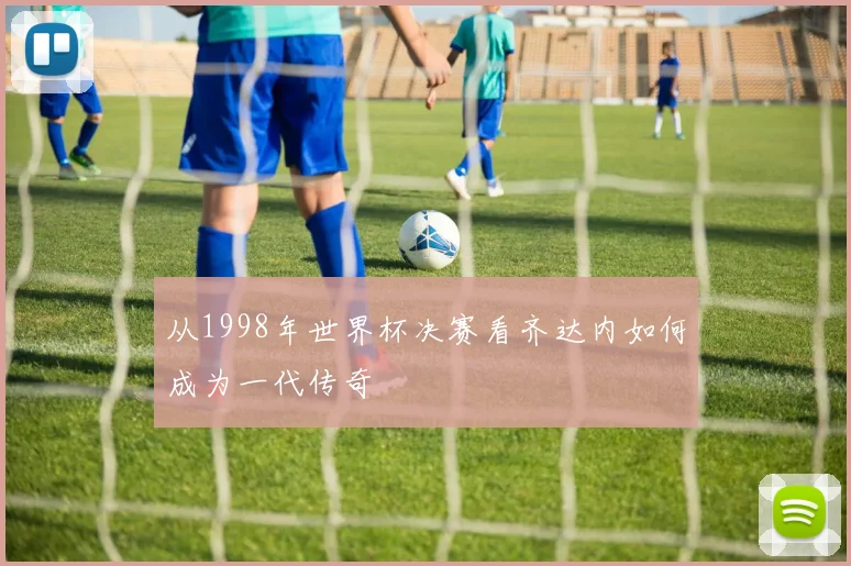 从1998年世界杯决赛看齐达内如何成为一代传奇