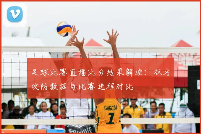 足球比赛直播比分结果解读：双方攻防数据与比赛进程对比