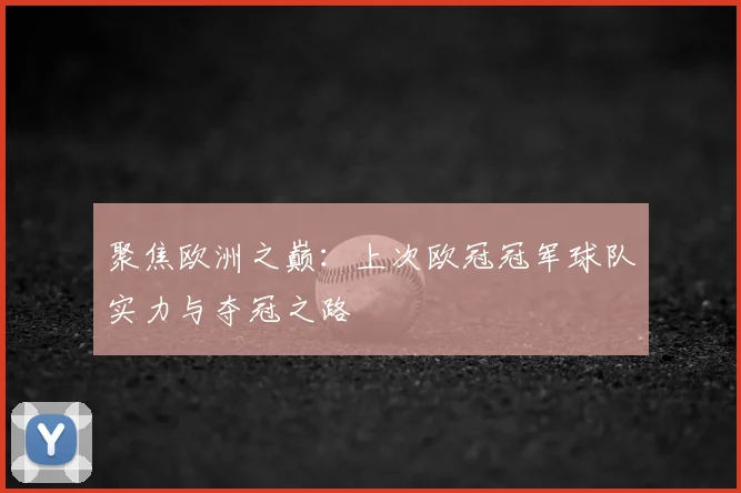 聚焦欧洲之巅：上次欧冠冠军球队实力与夺冠之路