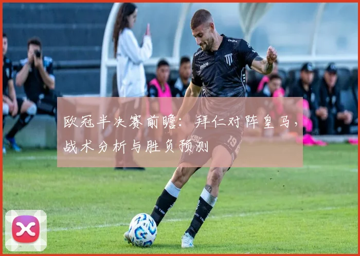 欧冠半决赛前瞻:拜仁对阵皇马,战术分析与胜负预测