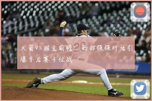 火箭vs掘金前瞻:西部强强对话引爆季后赛卡位战