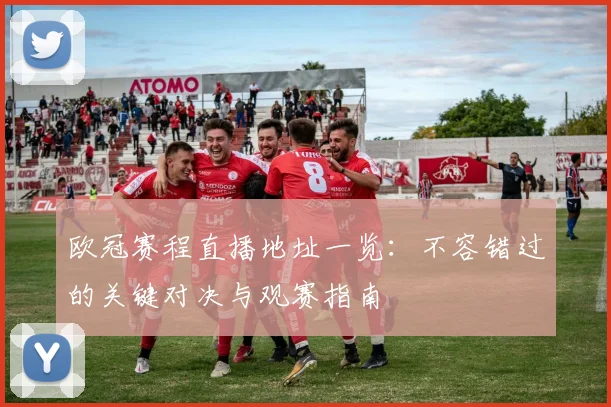 欧冠赛程直播地址一览：不容错过的关键对决与观赛指南