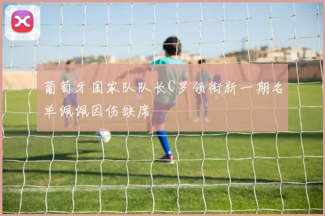 葡萄牙国家队队长C罗领衔新一期名单佩佩因伤缺席