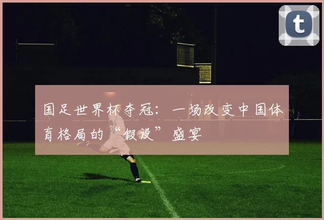 国足世界杯夺冠：一场改变中国体育格局的“假设”盛宴