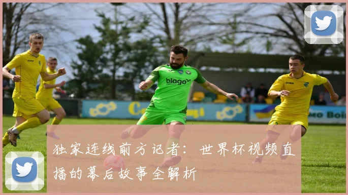 独家连线前方记者：世界杯视频直播的幕后故事全解析