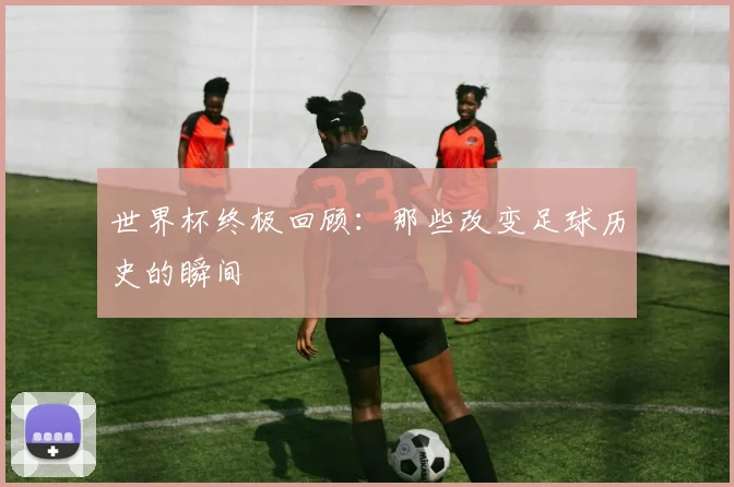 世界杯终极回顾：那些改变足球历史的瞬间