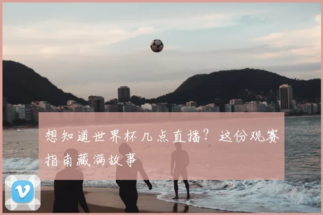 想知道世界杯几点直播?这份观赛指南藏满故事
