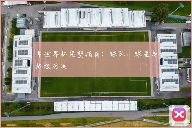 年世界杯完整指南：球队、球星与终极对决