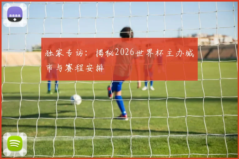 独家专访：揭秘2026世界杯主办城市与赛程安排