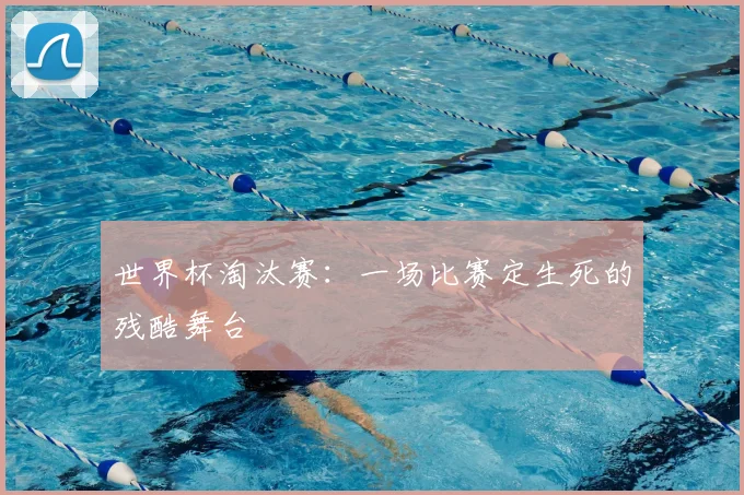 世界杯淘汰赛:一场比赛定生死的残酷舞台