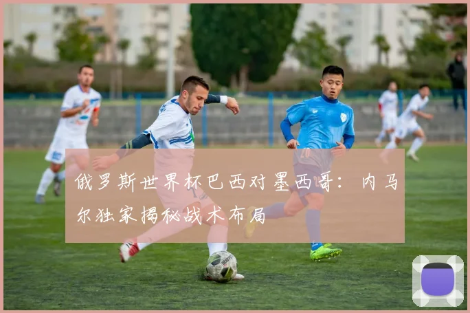 俄罗斯世界杯巴西对墨西哥:内马尔独家揭秘战术布局