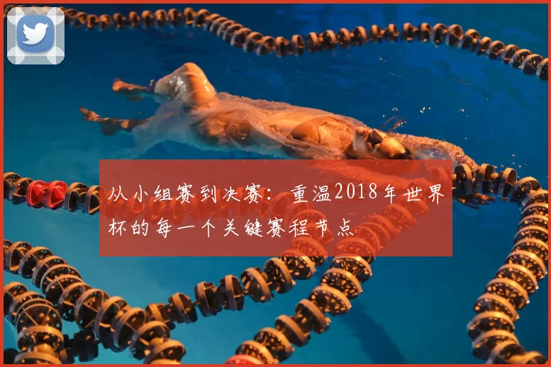 从小组赛到决赛：重温2018年世界杯的每一个关键赛程节点