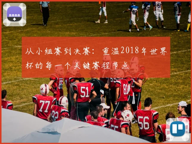 从小组赛到决赛：重温2018年世界杯的每一个关键赛程节点