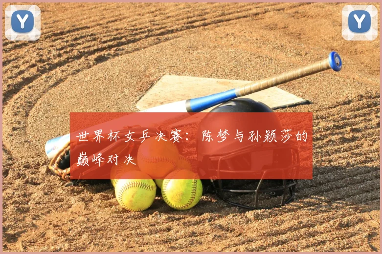 世界杯女乒决赛：陈梦与孙颖莎的巅峰对决