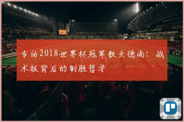 专访2018世界杯冠军教头德尚：战术板背后的制胜哲学