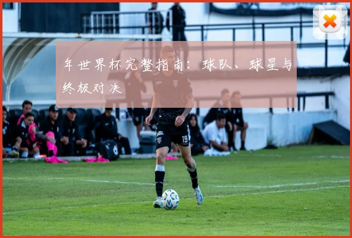 年世界杯完整指南：球队、球星与终极对决
