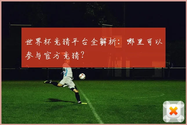 世界杯竞猜平台全解析:哪里可以参与官方竞猜?
