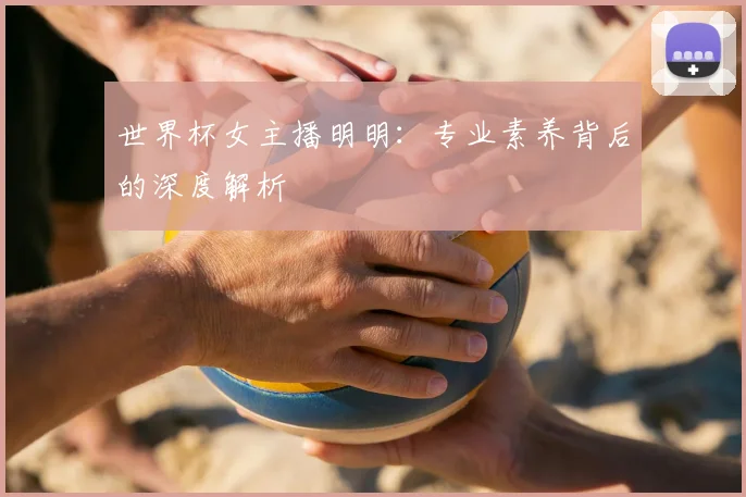 世界杯女主播明明：专业素养背后的深度解析