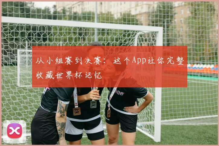 从小组赛到决赛：这个App让你完整收藏世界杯记忆