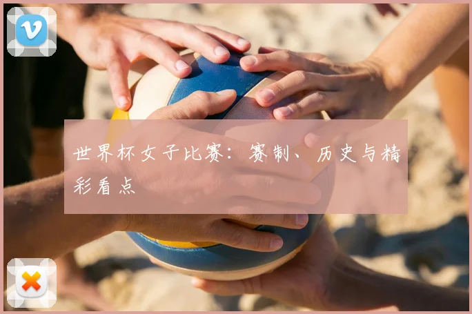 世界杯女子比赛：赛制、历史与精彩看点