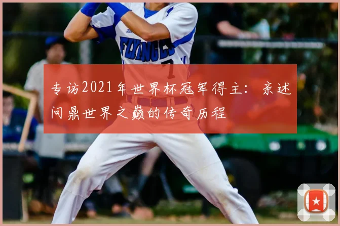 专访2021年世界杯冠军得主：亲述问鼎世界之巅的传奇历程
