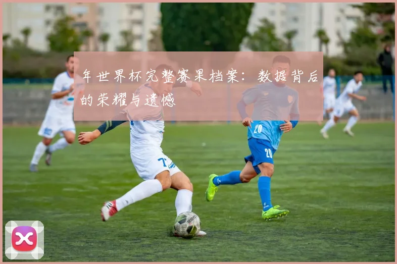 年世界杯完整赛果档案：数据背后的荣耀与遗憾