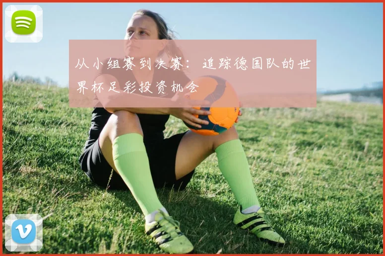 从小组赛到决赛：追踪德国队的世界杯足彩投资机会
