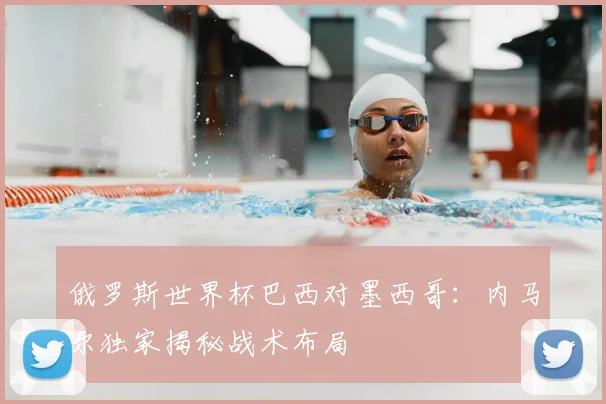 俄罗斯世界杯巴西对墨西哥:内马尔独家揭秘战术布局