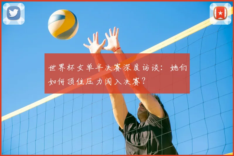 世界杯女单半决赛深度访谈：她们如何顶住压力闯入决赛？