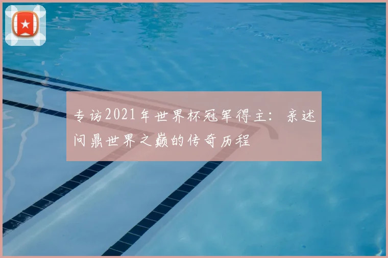 专访2021年世界杯冠军得主：亲述问鼎世界之巅的传奇历程