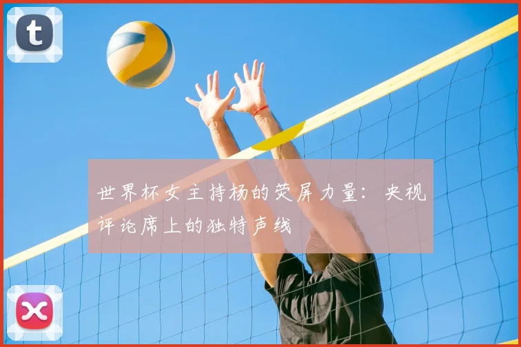 世界杯女主持杨的荧屏力量：央视评论席上的独特声线